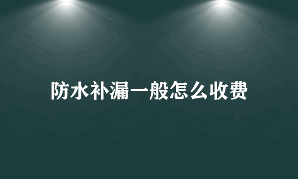 防水补漏一般怎么收费