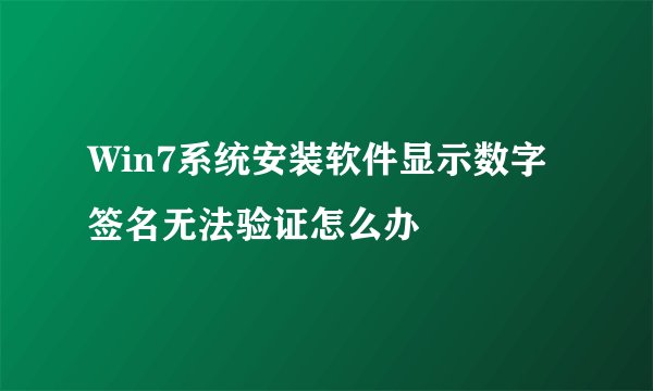 Win7系统安装软件显示数字签名无法验证怎么办