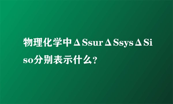 物理化学中ΔSsurΔSsysΔSiso分别表示什么？