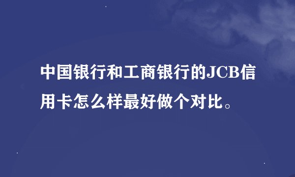 中国银行和工商银行的JCB信用卡怎么样最好做个对比。