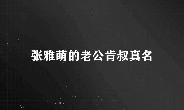 张雅萌的老公肯叔真名