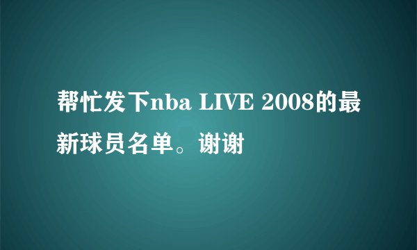 帮忙发下nba LIVE 2008的最新球员名单。谢谢