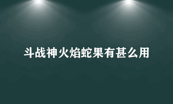 斗战神火焰蛇果有甚么用