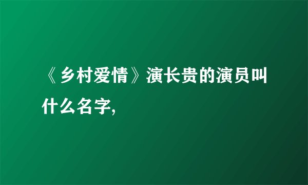 《乡村爱情》演长贵的演员叫什么名字,