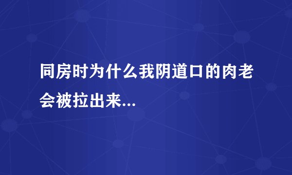 同房时为什么我阴道口的肉老会被拉出来...