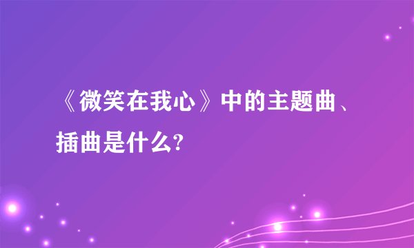 《微笑在我心》中的主题曲、插曲是什么?