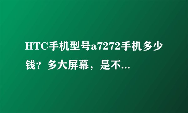 HTC手机型号a7272手机多少钱？多大屏幕，是不是触摸屏吗