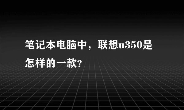 笔记本电脑中，联想u350是怎样的一款？