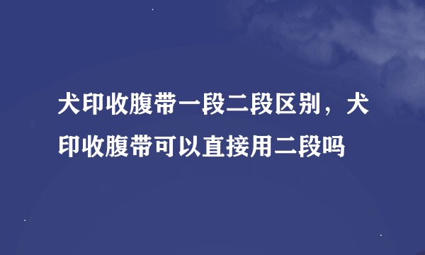 犬印收腹带一段二段区别，犬印收腹带可以直接用二段吗