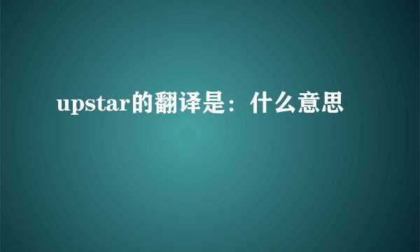 upstar的翻译是：什么意思