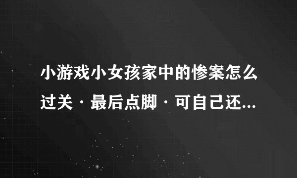 小游戏小女孩家中的惨案怎么过关·最后点脚·可自己还是死了啊