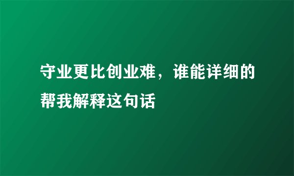 守业更比创业难，谁能详细的帮我解释这句话