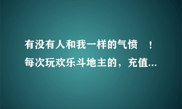 有没有人和我一样的气愤😠！每次玩欢乐斗地主的，充值过后就得几把好牌。之后就一直输！