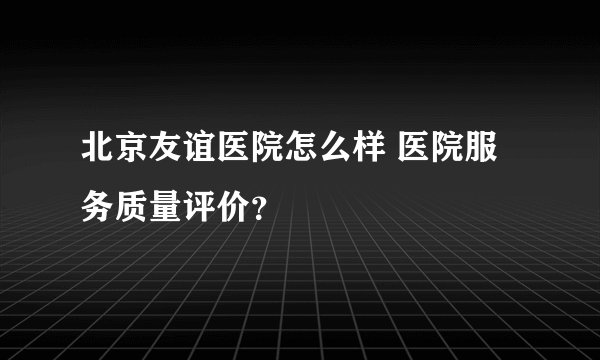 北京友谊医院怎么样 医院服务质量评价？
