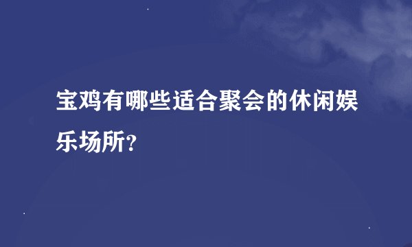 宝鸡有哪些适合聚会的休闲娱乐场所？