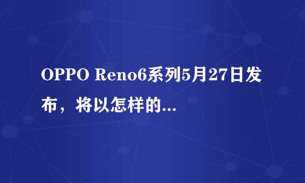 OPPO Reno6系列5月27日发布，将以怎样的AI影像功能吸引年轻人？