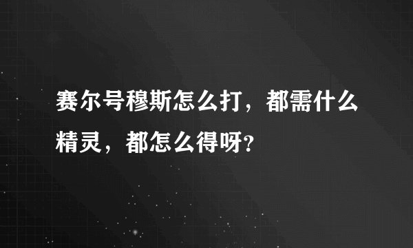 赛尔号穆斯怎么打，都需什么精灵，都怎么得呀？