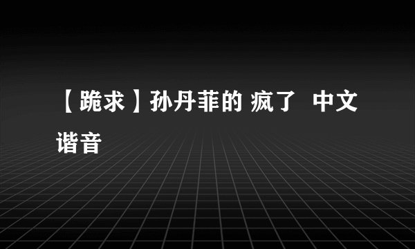 【跪求】孙丹菲的 疯了  中文谐音