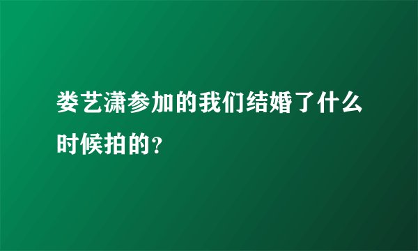 娄艺潇参加的我们结婚了什么时候拍的？