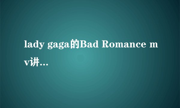 lady gaga的Bad Romance mv讲的什么意思啊