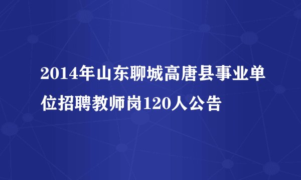 2014年山东聊城高唐县事业单位招聘教师岗120人公告
