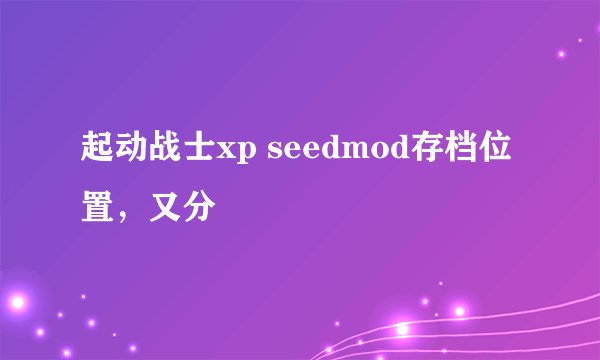 起动战士xp seedmod存档位置，又分