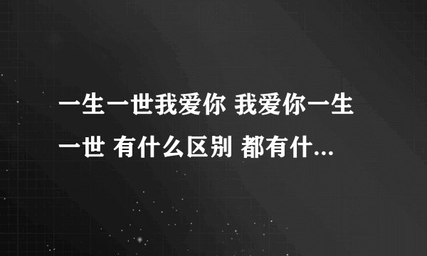 一生一世我爱你 我爱你一生一世 有什么区别 都有什么样含义