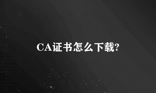CA证书怎么下载?