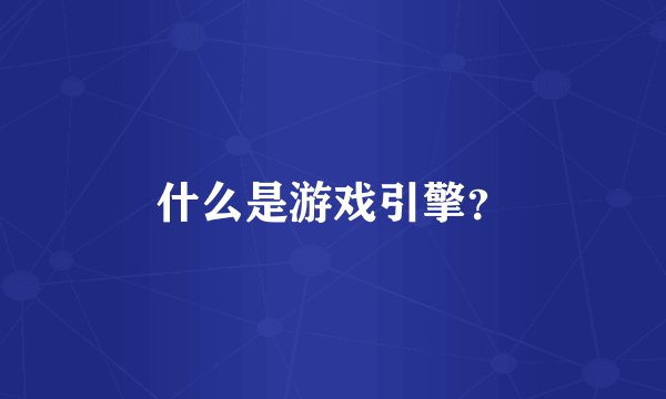 什么是游戏引擎？
