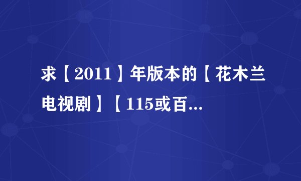 求【2011】年版本的【花木兰电视剧】【115或百度网盘不要BT】。【袁咏仪,赵文卓】主演的那部。谢谢！