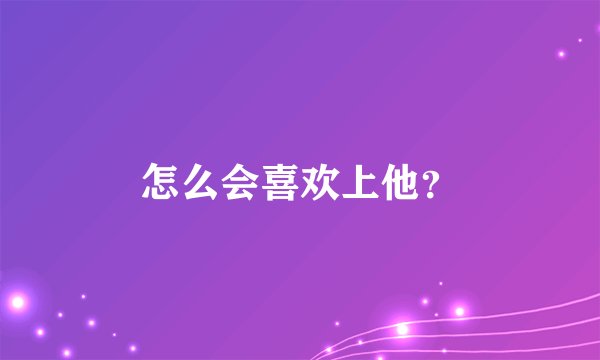 怎么会喜欢上他？