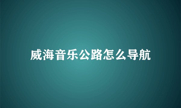 威海音乐公路怎么导航