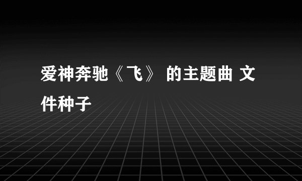 爱神奔驰《飞》 的主题曲 文件种子