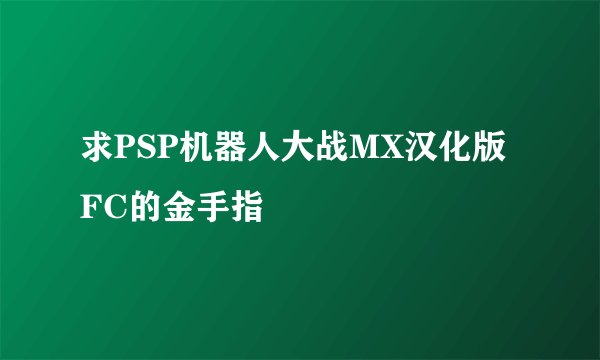 求PSP机器人大战MX汉化版 FC的金手指