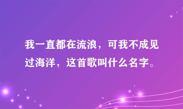 我一直都在流浪，可我不成见过海洋，这首歌叫什么名字。