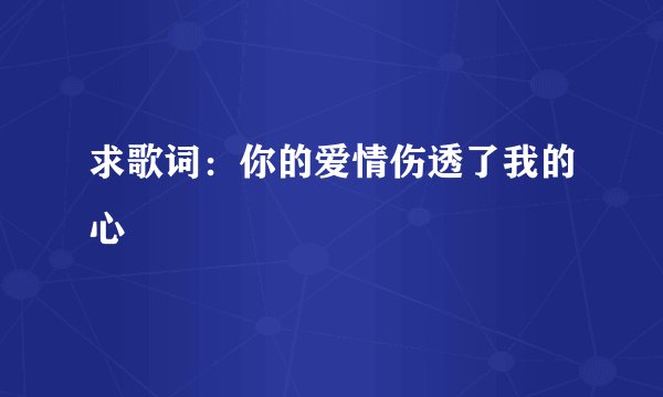 求歌词：你的爱情伤透了我的心