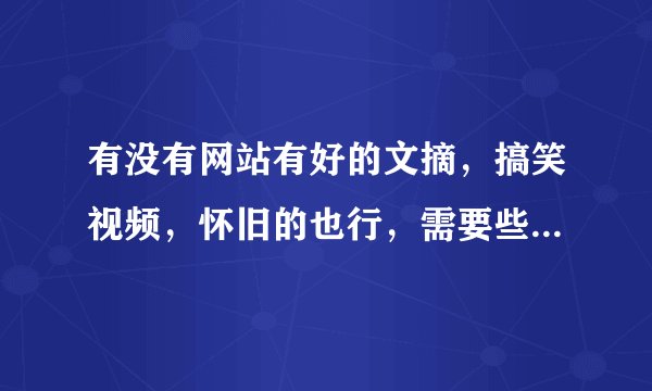 有没有网站有好的文摘，搞笑视频，怀旧的也行，需要些感动。。
