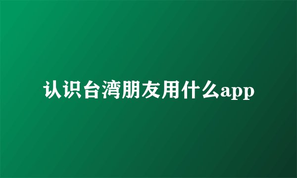 认识台湾朋友用什么app