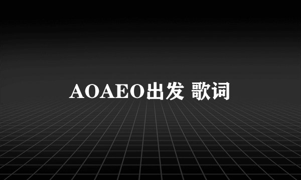 AOAEO出发 歌词