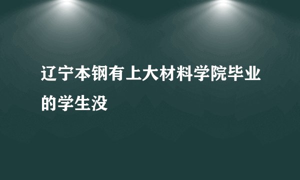 辽宁本钢有上大材料学院毕业的学生没