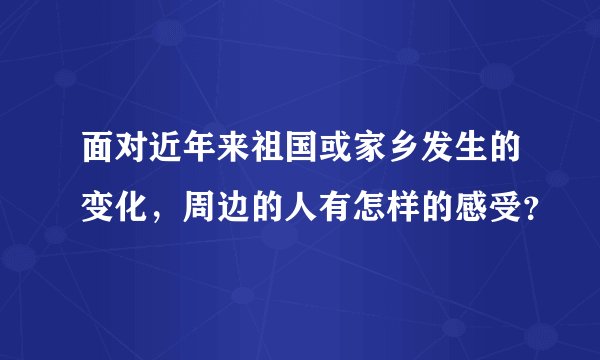 面对近年来祖国或家乡发生的变化，周边的人有怎样的感受？