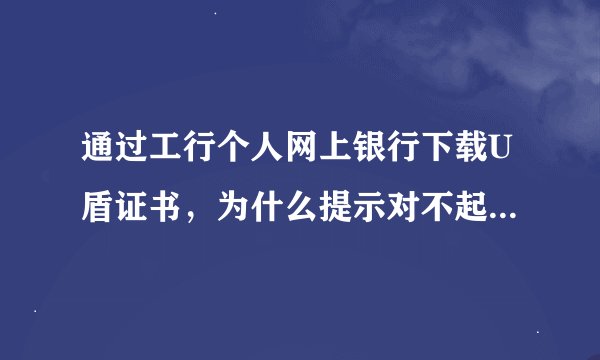 通过工行个人网上银行下载U盾证书，为什么提示对不起，您的数字证书状态为正常，您现在不能下载数字证书？