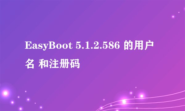 EasyBoot 5.1.2.586 的用户名 和注册码