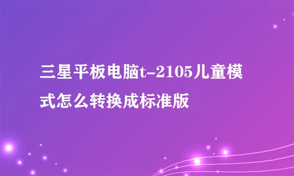 三星平板电脑t-2105儿童模式怎么转换成标准版