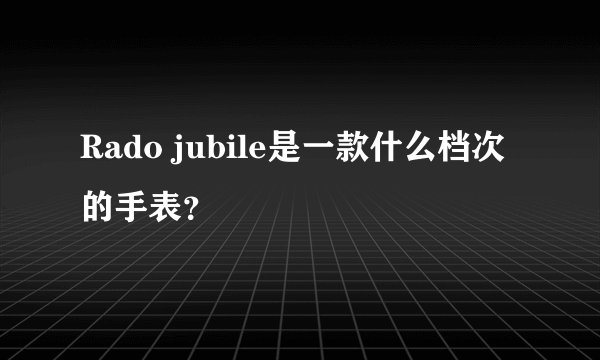 Rado jubile是一款什么档次的手表？