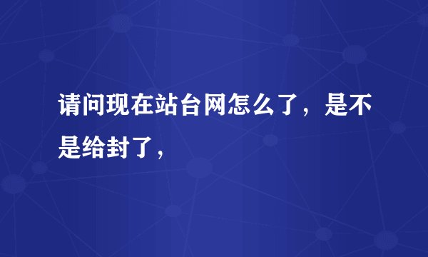 请问现在站台网怎么了，是不是给封了，