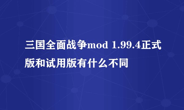 三国全面战争mod 1.99.4正式版和试用版有什么不同