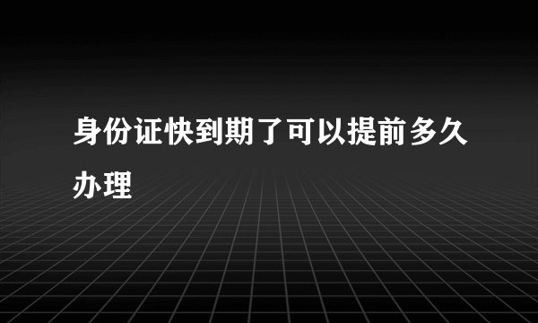 身份证快到期了可以提前多久办理