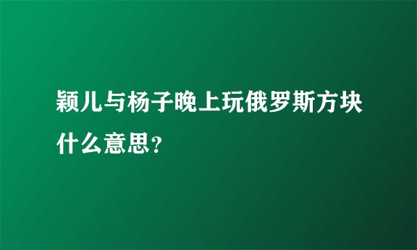 颖儿与杨子晚上玩俄罗斯方块什么意思？