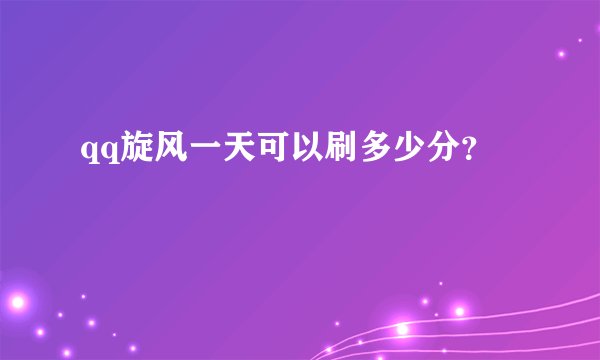 qq旋风一天可以刷多少分？